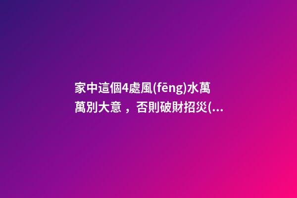 家中這個4處風(fēng)水萬萬別大意，否則破財招災(zāi)敗事業(yè)